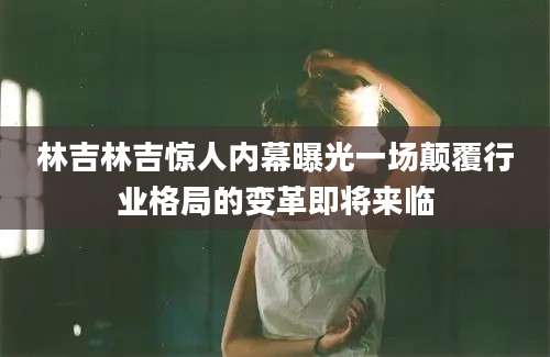 林吉林吉惊人内幕曝光一场颠覆行业格局的变革即将来临