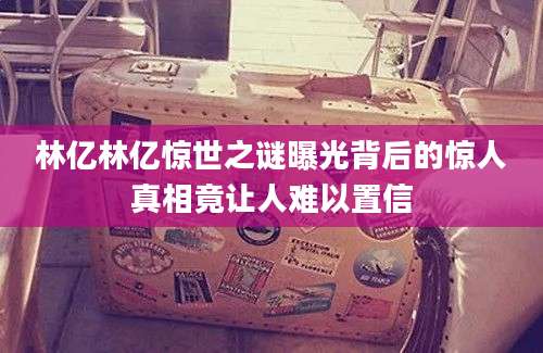 林亿林亿惊世之谜曝光背后的惊人真相竟让人难以置信