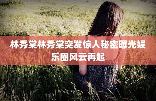 林秀棠林秀棠突发惊人秘密曝光娱乐圈风云再起