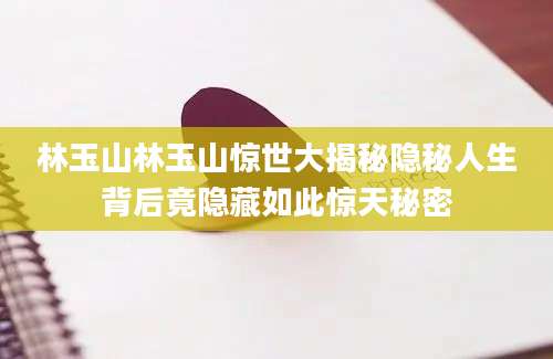 林玉山林玉山惊世大揭秘隐秘人生背后竟隐藏如此惊天秘密
