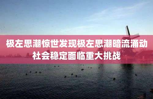 极左思潮惊世发现极左思潮暗流涌动社会稳定面临重大挑战