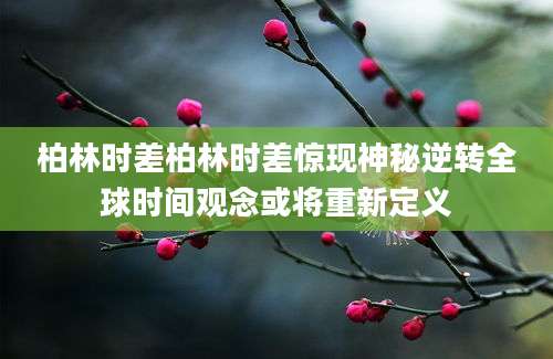 柏林时差柏林时差惊现神秘逆转全球时间观念或将重新定义