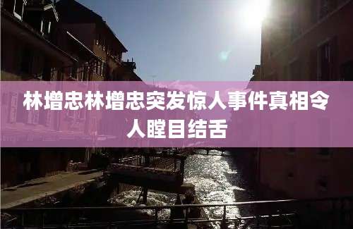 林增忠林增忠突发惊人事件真相令人瞠目结舌