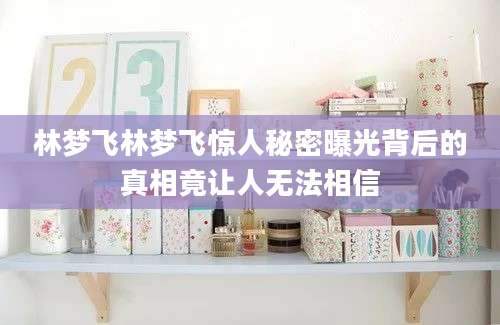 林梦飞林梦飞惊人秘密曝光背后的真相竟让人无法相信