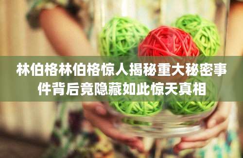 林伯格林伯格惊人揭秘重大秘密事件背后竟隐藏如此惊天真相