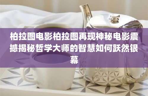 柏拉图电影柏拉图再现神秘电影震撼揭秘哲学大师的智慧如何跃然银幕