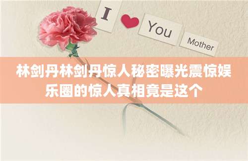 林剑丹林剑丹惊人秘密曝光震惊娱乐圈的惊人真相竟是这个