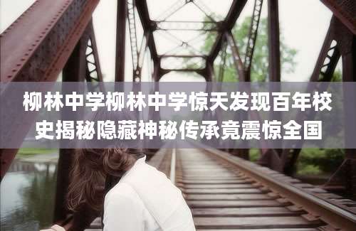柳林中学柳林中学惊天发现百年校史揭秘隐藏神秘传承竟震惊全国