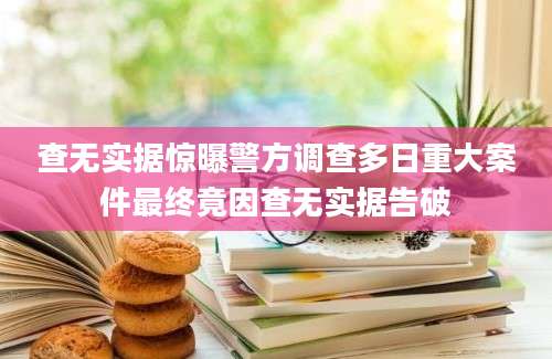 查无实据惊曝警方调查多日重大案件最终竟因查无实据告破