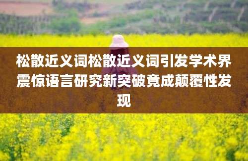 松散近义词松散近义词引发学术界震惊语言研究新突破竟成颠覆性发现