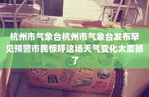 杭州市气象台杭州市气象台发布罕见预警市民惊呼这场天气变化太震撼了