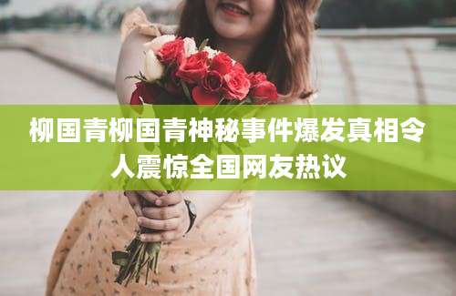 柳国青柳国青神秘事件爆发真相令人震惊全国网友热议
