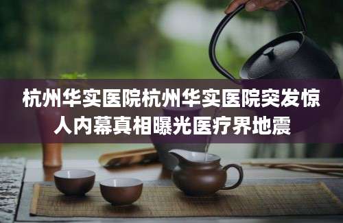 杭州华实医院杭州华实医院突发惊人内幕真相曝光医疗界地震