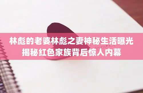 林彪的老婆林彪之妻神秘生活曝光揭秘红色家族背后惊人内幕
