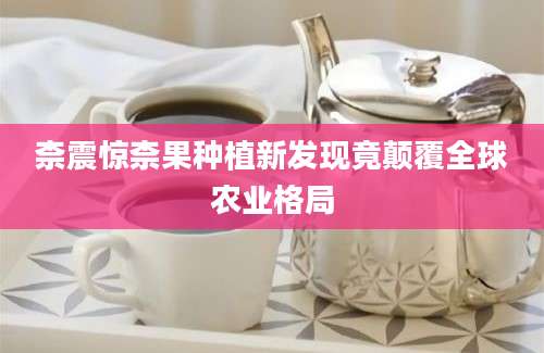 柰震惊柰果种植新发现竟颠覆全球农业格局