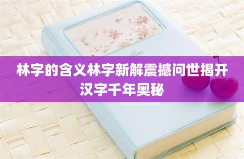 林字的含义林字新解震撼问世揭开汉字千年奥秘