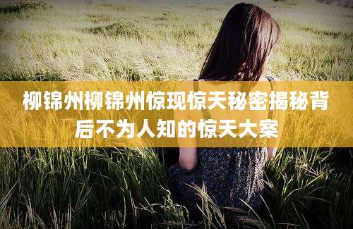 柳锦州柳锦州惊现惊天秘密揭秘背后不为人知的惊天大案