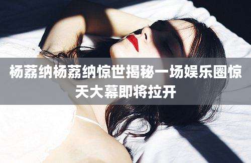 杨荔纳杨荔纳惊世揭秘一场娱乐圈惊天大幕即将拉开