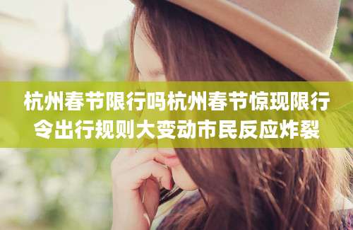 杭州春节限行吗杭州春节惊现限行令出行规则大变动市民反应炸裂