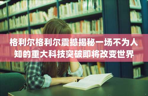 格利尔格利尔震撼揭秘一场不为人知的重大科技突破即将改变世界