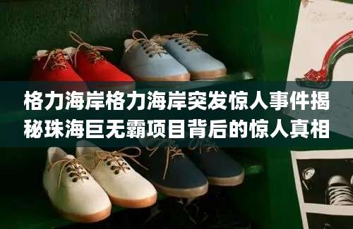 格力海岸格力海岸突发惊人事件揭秘珠海巨无霸项目背后的惊人真相