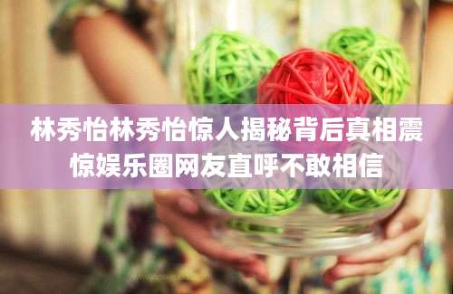 林秀怡林秀怡惊人揭秘背后真相震惊娱乐圈网友直呼不敢相信