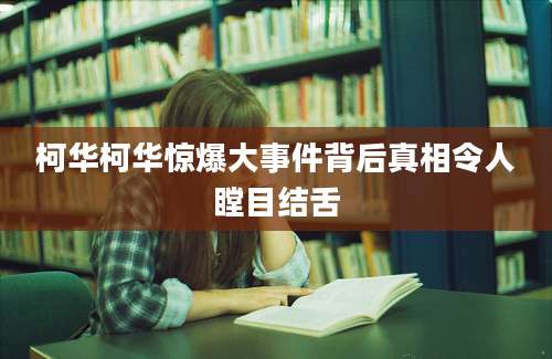 柯华柯华惊爆大事件背后真相令人瞠目结舌