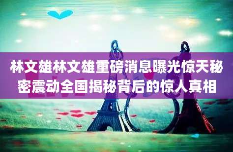 林文雄林文雄重磅消息曝光惊天秘密震动全国揭秘背后的惊人真相
