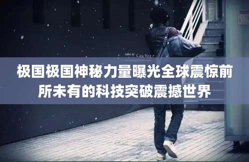 极国极国神秘力量曝光全球震惊前所未有的科技突破震撼世界