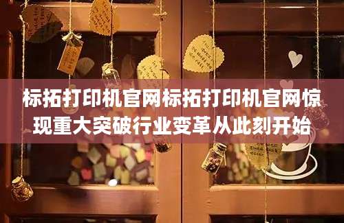 标拓打印机官网标拓打印机官网惊现重大突破行业变革从此刻开始