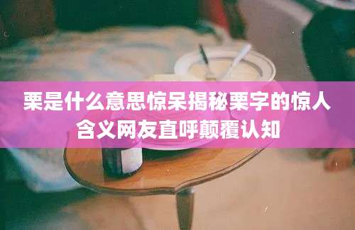 栗是什么意思惊呆揭秘栗字的惊人含义网友直呼颠覆认知