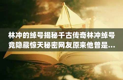 林冲的绰号揭秘千古传奇林冲绰号竟隐藏惊天秘密网友原来他曾是...