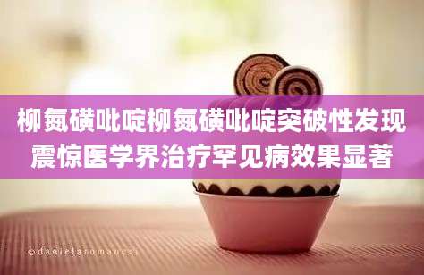 柳氮磺吡啶柳氮磺吡啶突破性发现震惊医学界治疗罕见病效果显著