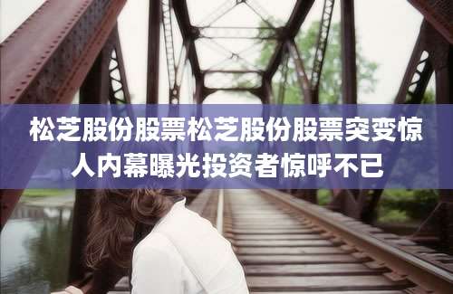 松芝股份股票松芝股份股票突变惊人内幕曝光投资者惊呼不已