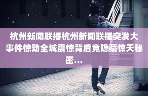 杭州新闻联播杭州新闻联播突发大事件惊动全城震惊背后竟隐藏惊天秘密...