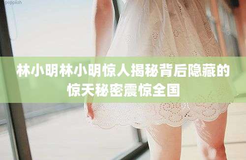 林小明林小明惊人揭秘背后隐藏的惊天秘密震惊全国