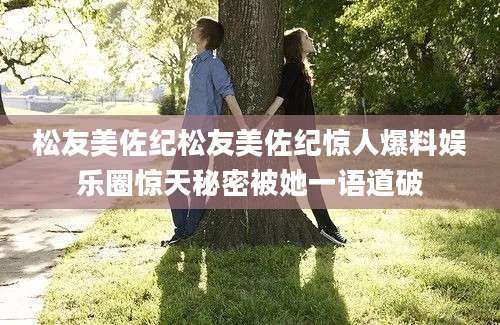松友美佐纪松友美佐纪惊人爆料娱乐圈惊天秘密被她一语道破