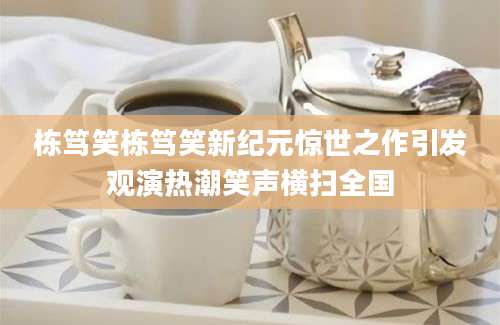 栋笃笑栋笃笑新纪元惊世之作引发观演热潮笑声横扫全国