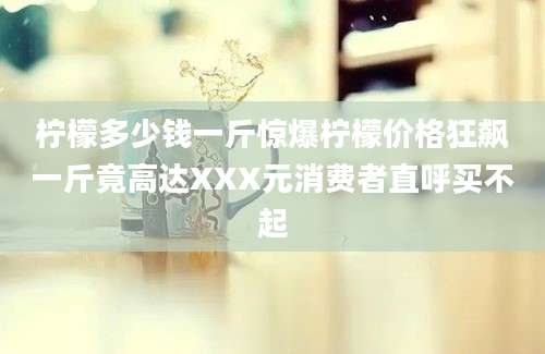 柠檬多少钱一斤惊爆柠檬价格狂飙一斤竟高达XXX元消费者直呼买不起