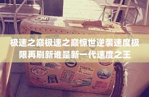 极速之巅极速之巅惊世逆袭速度极限再刷新谁是新一代速度之王