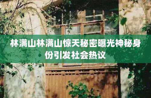 林满山林满山惊天秘密曝光神秘身份引发社会热议