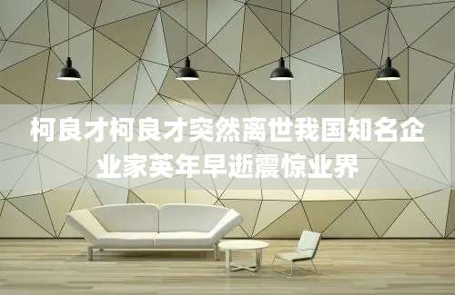 柯良才柯良才突然离世我国知名企业家英年早逝震惊业界