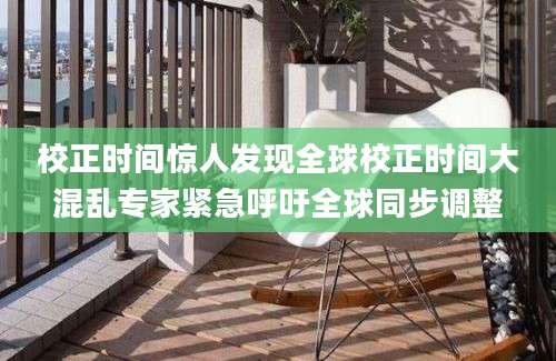 校正时间惊人发现全球校正时间大混乱专家紧急呼吁全球同步调整