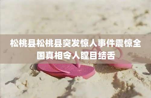 松桃县松桃县突发惊人事件震惊全国真相令人瞠目结舌