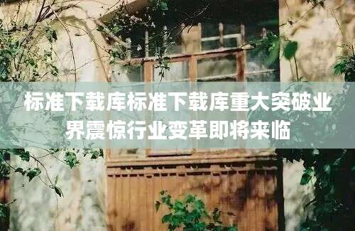 标准下载库标准下载库重大突破业界震惊行业变革即将来临
