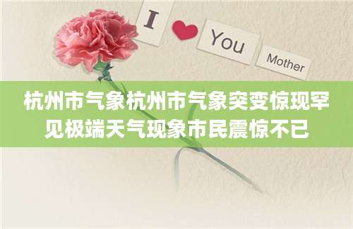 杭州市气象杭州市气象突变惊现罕见极端天气现象市民震惊不已