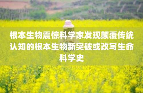 根本生物震惊科学家发现颠覆传统认知的根本生物新突破或改写生命科学史