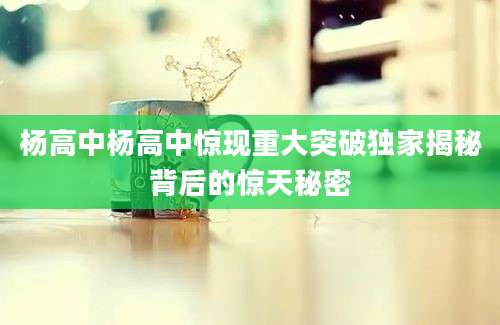 杨高中杨高中惊现重大突破独家揭秘背后的惊天秘密