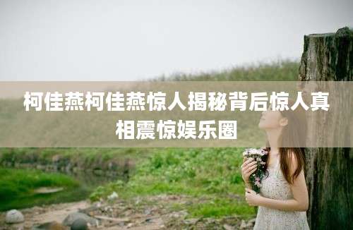 柯佳燕柯佳燕惊人揭秘背后惊人真相震惊娱乐圈