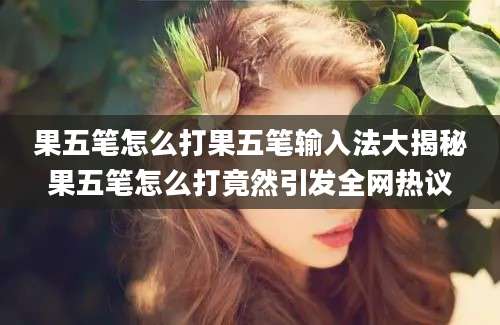 果五笔怎么打果五笔输入法大揭秘果五笔怎么打竟然引发全网热议